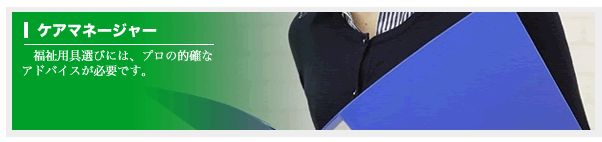 ケアマネージャー-------福祉用具選びには、プロの的確なアドバイスが必要です。